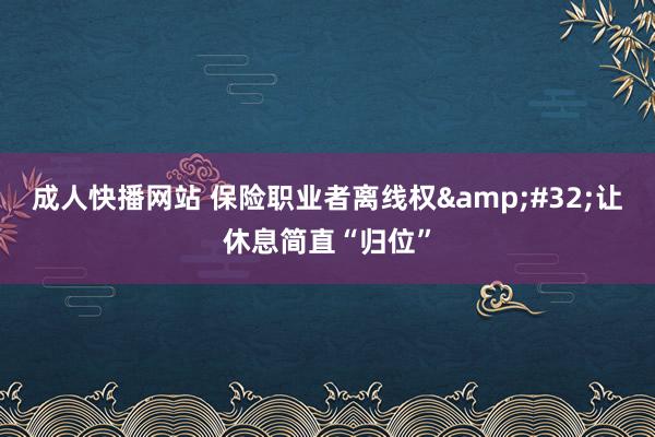 成人快播网站 保险职业者离线权&#32;让休息简直“归位”