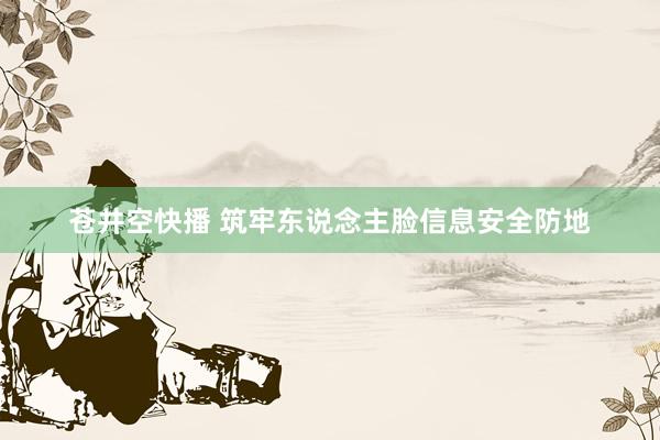苍井空快播 筑牢东说念主脸信息安全防地