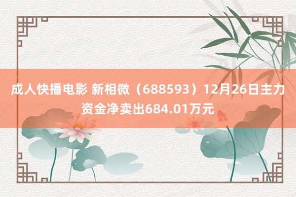成人快播电影 新相微（688593）12月26日主力资金净卖出684.01万元