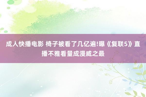成人快播电影 椅子被看了几亿遍!曝《复联5》直播不雅看量成漫威之最