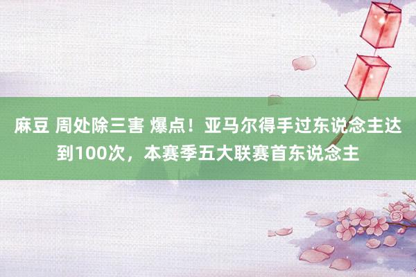 麻豆 周处除三害 爆点！亚马尔得手过东说念主达到100次，本赛季五大联赛首东说念主