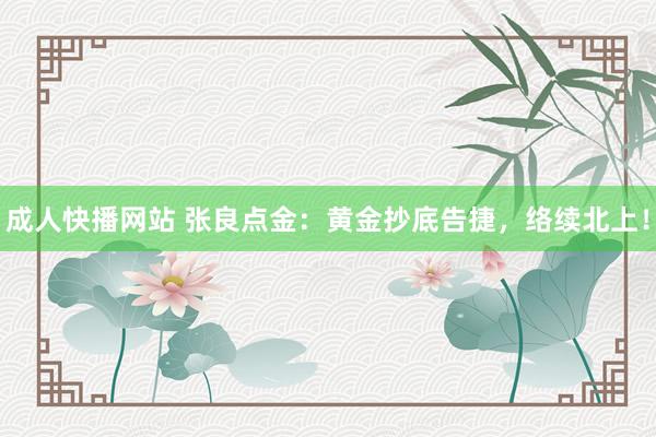 成人快播网站 张良点金：黄金抄底告捷，络续北上！