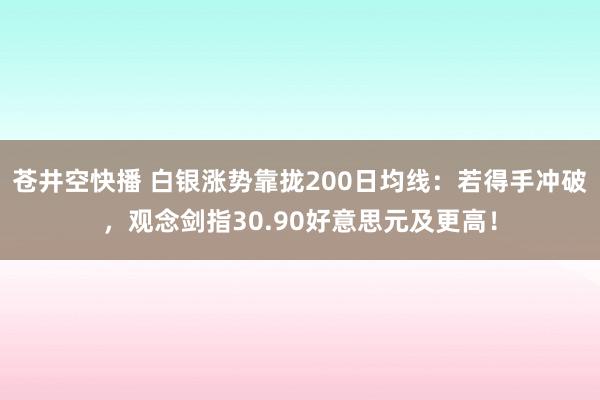 苍井空快播 白银涨势靠拢200日均线：若得手冲破，观念剑指30.90好意思元及更高！