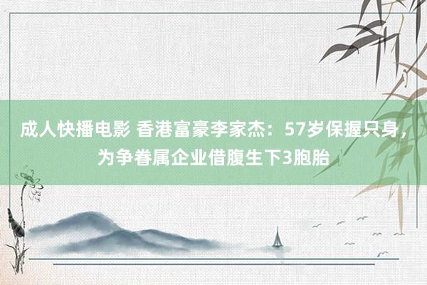 成人快播电影 香港富豪李家杰：57岁保握只身，为争眷属企业借腹生下3胞胎