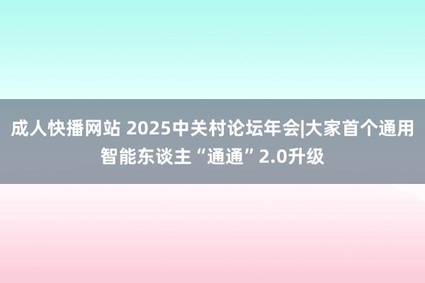 成人快播网站 2025中关村论坛年会|大家首个通用智能东谈主“通通”2.0升级