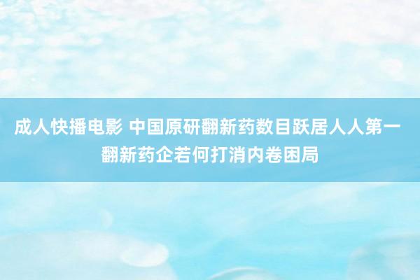 成人快播电影 中国原研翻新药数目跃居人人第一 翻新药企若何打消内卷困局