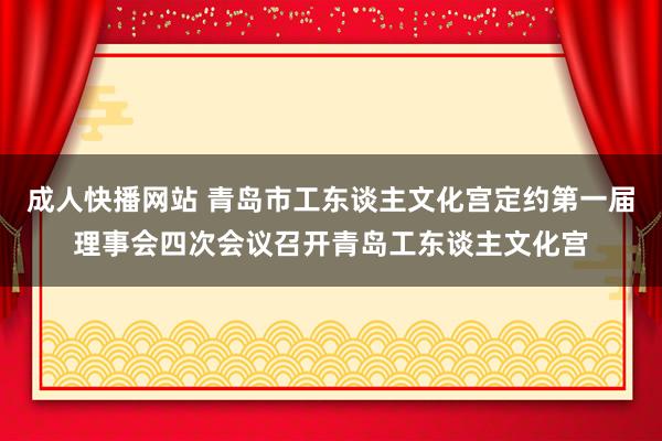 成人快播网站 青岛市工东谈主文化宫定约第一届理事会四次会议召开青岛工东谈主文化宫