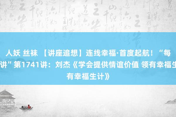 人妖 丝袜 【讲座追想】连线幸福·首度起航！“每周一讲”第1741讲：刘杰《学会提供情谊价值 领有幸福生计》