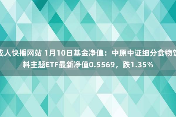 成人快播网站 1月10日基金净值：中原中证细分食物饮料主题ETF最新净值0.5569，跌1.35%