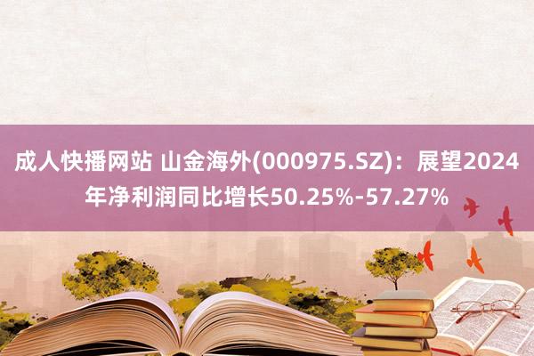 成人快播网站 山金海外(000975.SZ)：展望2024年净利润同比增长50.25%-57.27%