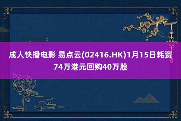 成人快播电影 易点云(02416.HK)1月15日耗资74万港元回购40万股