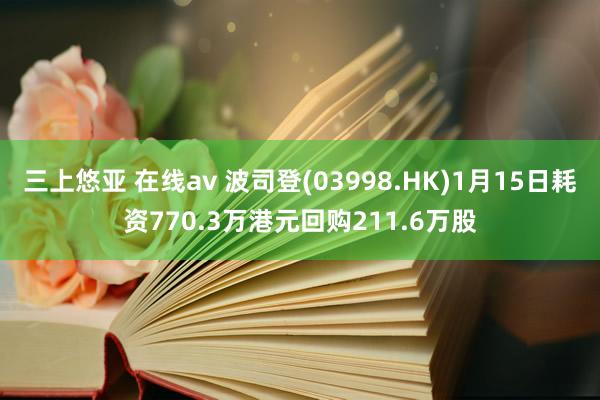 三上悠亚 在线av 波司登(03998.HK)1月15日耗资770.3万港元回购211.6万股