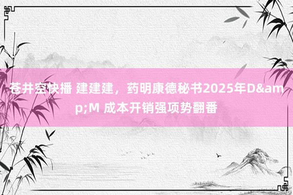 苍井空快播 建建建，药明康德秘书2025年D&M 成本开销强项势翻番