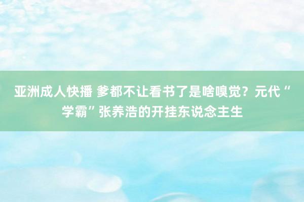 亚洲成人快播 爹都不让看书了是啥嗅觉？元代“学霸”张养浩的开挂东说念主生