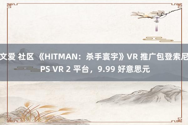 文爱 社区 《HITMAN：杀手寰宇》VR 推广包登索尼 PS VR 2 平台，9.99 好意思元