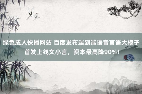 绿色成人快播网站 百度发布端到端语音言语大模子 首发上线文小言，资本最高降90%！