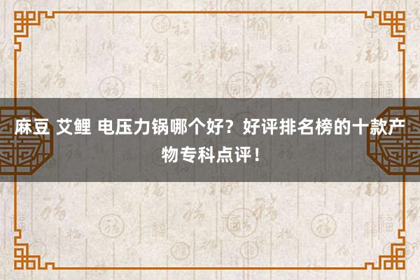 麻豆 艾鲤 电压力锅哪个好？好评排名榜的十款产物专科点评！