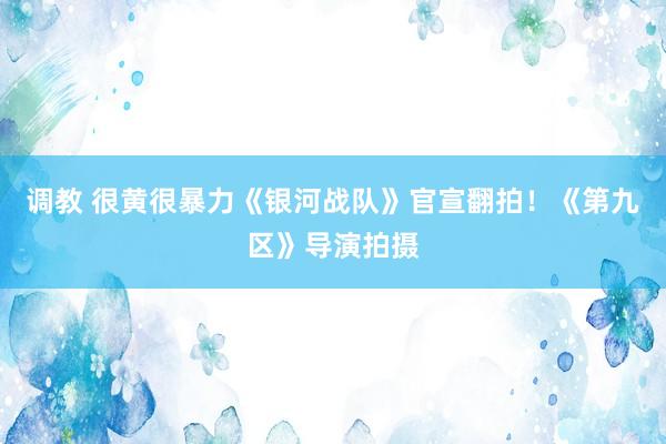 调教 很黄很暴力《银河战队》官宣翻拍！《第九区》导演拍摄
