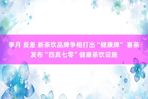 李月 反差 新茶饮品牌争相打出“健康牌” 喜茶发布“四真七零”健康茶饮设施