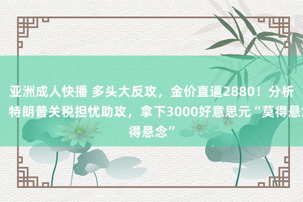 亚洲成人快播 多头大反攻，金价直逼2880！分析师：特朗普关税担忧助攻，拿下3000好意思元“莫得悬念”