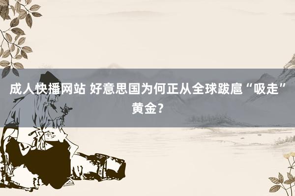 成人快播网站 好意思国为何正从全球跋扈“吸走”黄金？