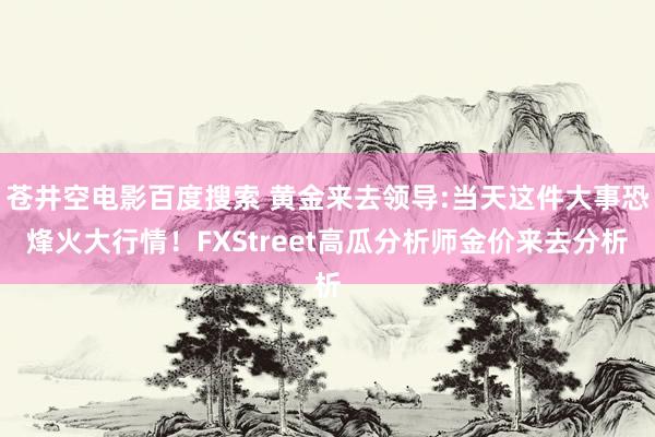 苍井空电影百度搜索 黄金来去领导:当天这件大事恐烽火大行情！FXStreet高瓜分析师金价来去分析