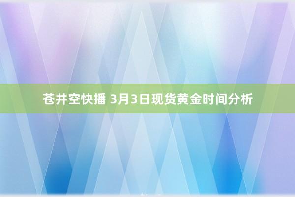 苍井空快播 3月3日现货黄金时间分析