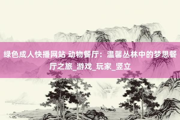 绿色成人快播网站 动物餐厅：温馨丛林中的梦思餐厅之旅_游戏_玩家_竖立