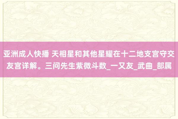 亚洲成人快播 天相星和其他星耀在十二地支宫守交友宫详解。三问先生紫微斗数_一又友_武曲_部属