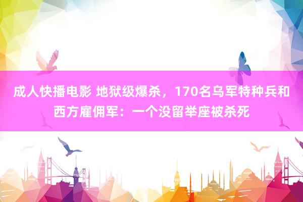 成人快播电影 地狱级爆杀，170名乌军特种兵和西方雇佣军：一个没留举座被杀死