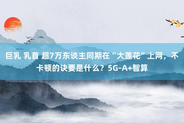 巨乳 乳首 超7万东谈主同期在“大莲花”上网，不卡顿的诀要是什么？5G-A+智算