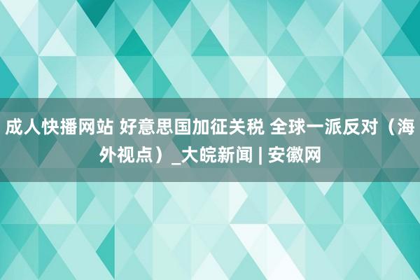 成人快播网站 好意思国加征关税 全球一派反对（海外视点）_大皖新闻 | 安徽网