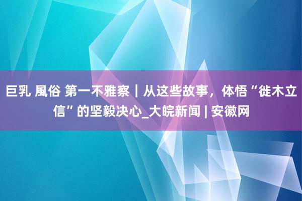 巨乳 風俗 第一不雅察｜从这些故事，体悟“徙木立信”的坚毅决心_大皖新闻 | 安徽网