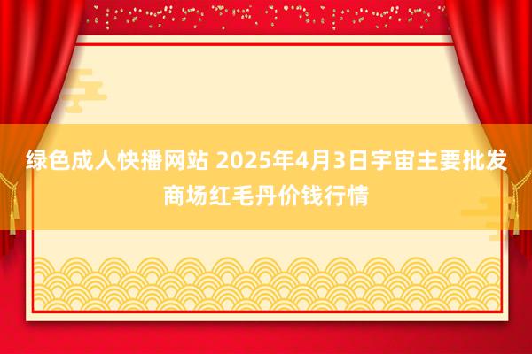 绿色成人快播网站 2025年4月3日宇宙主要批发商场红毛丹价钱行情