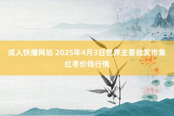 成人快播网站 2025年4月3日世界主要批发市集红枣价钱行情