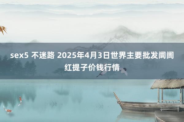 sex5 不迷路 2025年4月3日世界主要批发阛阓红提子价钱行情
