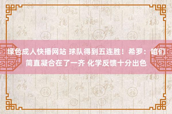 绿色成人快播网站 球队得到五连胜！希罗：咱们简直凝合在了一齐 化学反馈十分出色