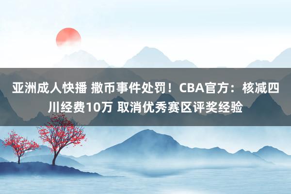 亚洲成人快播 撒币事件处罚！CBA官方：核减四川经费10万 取消优秀赛区评奖经验