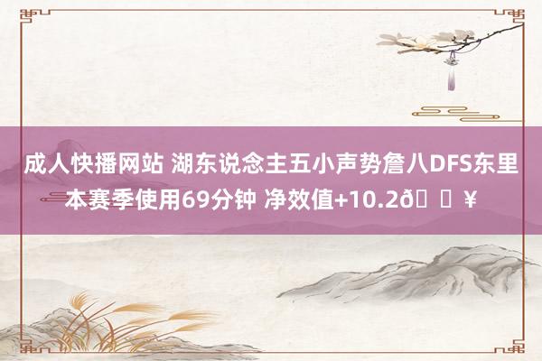 成人快播网站 湖东说念主五小声势詹八DFS东里本赛季使用69分钟 净效值+10.2🔥