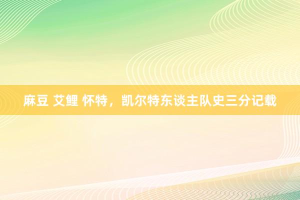 麻豆 艾鲤 怀特，凯尔特东谈主队史三分记载