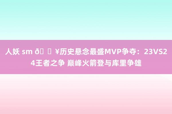 人妖 sm 🔥历史悬念最盛MVP争夺：23VS24王者之争 巅峰火箭登与库里争雄
