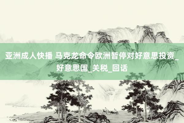 亚洲成人快播 马克龙命令欧洲暂停对好意思投资_好意思国_关税_回话