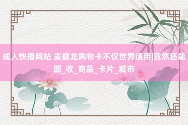 成人快播网站 麦德龙购物卡不仅世界通用|竟然还能回_收_商品_卡片_城市