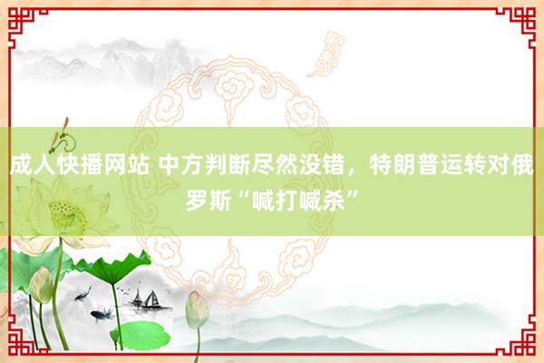 成人快播网站 中方判断尽然没错，特朗普运转对俄罗斯“喊打喊杀”