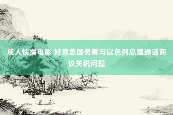 成人快播电影 好意思国务卿与以色列总理通话商议关税问题
