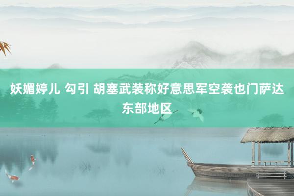 妖媚婷儿 勾引 胡塞武装称好意思军空袭也门萨达东部地区