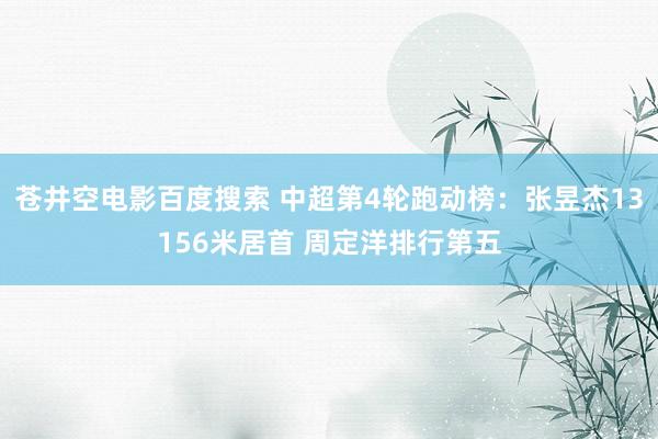 苍井空电影百度搜索 中超第4轮跑动榜：张昱杰13156米居首 周定洋排行第五