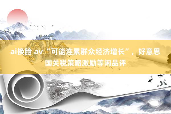 ai换脸 av “可能连累群众经济增长”，好意思国关税策略激励等闲品评