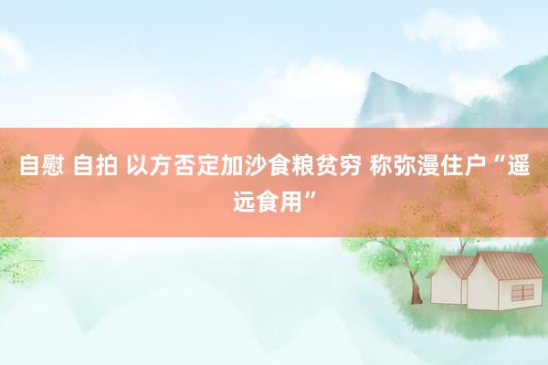 自慰 自拍 以方否定加沙食粮贫穷 称弥漫住户“遥远食用”