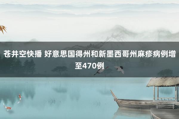苍井空快播 好意思国得州和新墨西哥州麻疹病例增至470例